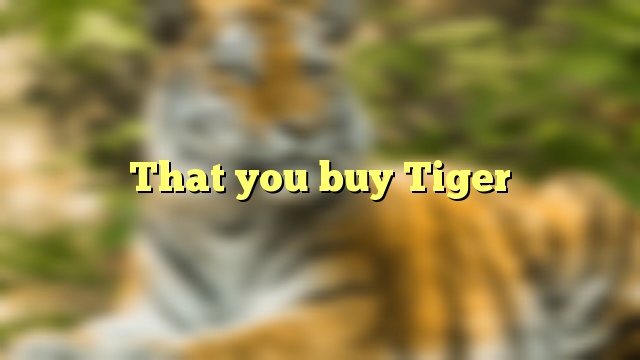 That you buy Tiger